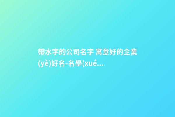 帶水字的公司名字 寓意好的企業(yè)好名-名學(xué)網(wǎng)